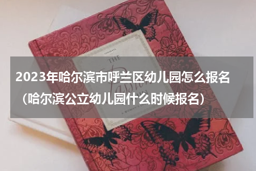 2023年哈尔滨市呼兰区幼儿园怎么报名（哈尔滨公立幼儿园什么时候报名）