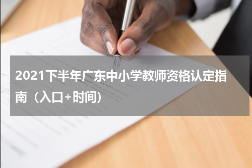 2021下半年广东中小学教师资格认定指南（入口+时间）