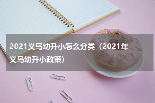 2021义乌幼升小怎么分类（2021年义乌幼升小政策）