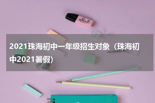 2021珠海初中一年级招生对象（珠海初中2021暑假）