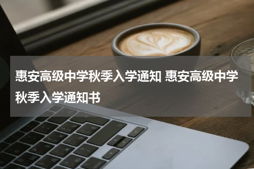惠安高级中学秋季入学通知 惠安高级中学秋季入学通知书