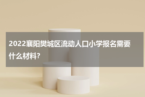 2022襄阳樊城区流动人口小学报名需要什么材料？