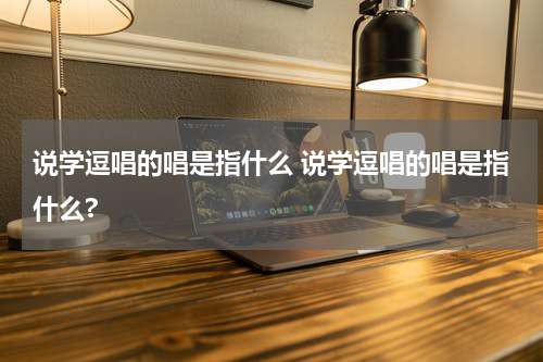 说学逗唱的唱是指什么 说学逗唱的唱是指什么?
