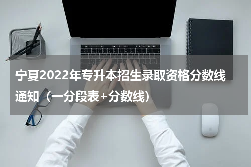 宁夏2022年专升本招生录取资格分数线通知（一分段表+分数线）