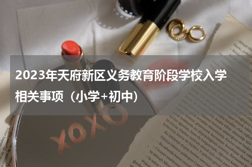 2023年天府新区义务教育阶段学校入学相关事项（小学+初中）