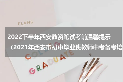 2022下半年西安教资笔试考前温馨提示（2021年西安市初中毕业班教师中考备考培训）