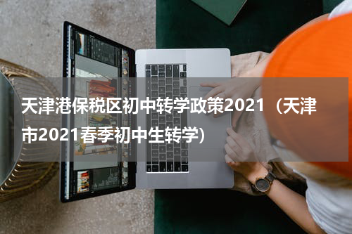 天津港保税区初中转学政策2021（天津市2021春季初中生转学）