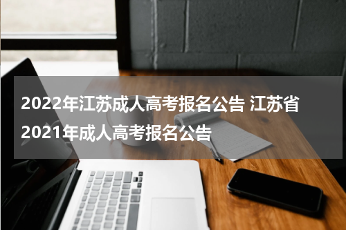 2022年江苏成人高考报名公告 江苏省2021年成人高考报名公告