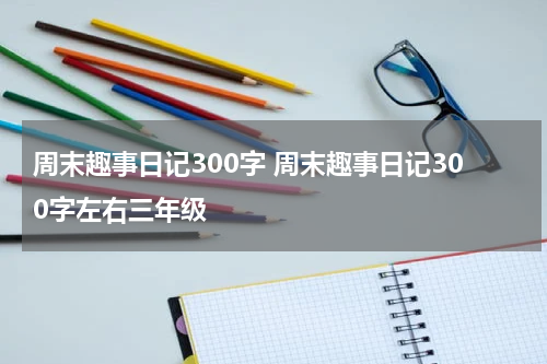 周末趣事日记300字 周末趣事日记300字左右三年级