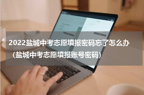 2022盐城中考志愿填报密码忘了怎么办（盐城中考志愿填报账号密码）