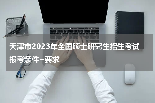 天津市2023年全国硕士研究生招生考试报考条件+要求