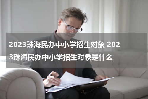 2023珠海民办中小学招生对象 2023珠海民办中小学招生对象是什么