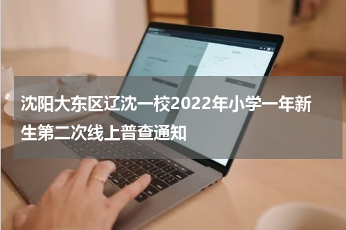沈阳大东区辽沈一校2022年小学一年新生第二次线上普查通知