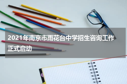 2021年南京市雨花台中学招生咨询工作正式启动