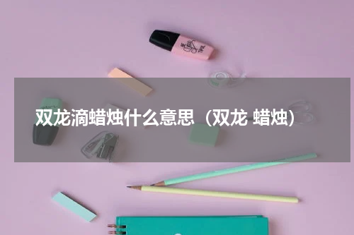 双龙滴蜡烛什么意思（双龙 蜡烛）