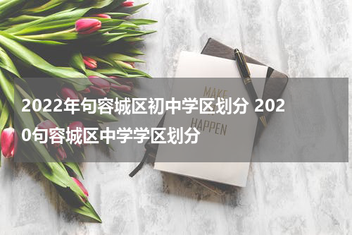 2022年句容城区初中学区划分 2020句容城区中学学区划分