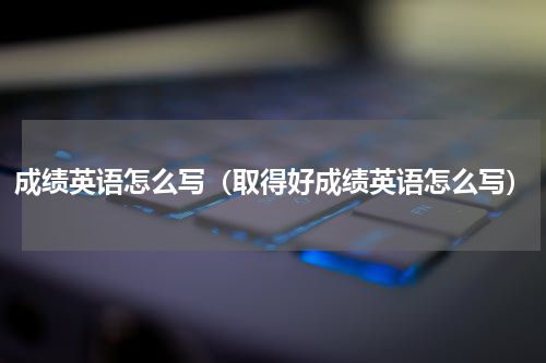 成绩英语怎么写（取得好成绩英语怎么写）