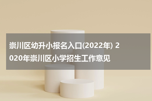 崇川区幼升小报名入口(2022年) 2020年崇川区小学招生工作意见