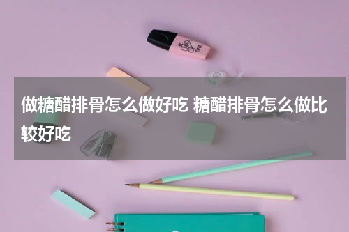 做糖醋排骨怎么做好吃 糖醋排骨怎么做比较好吃