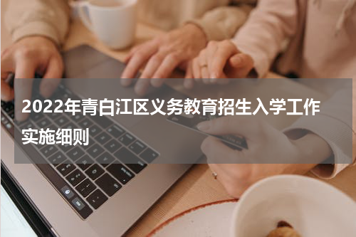 2022年青白江区义务教育招生入学工作实施细则
