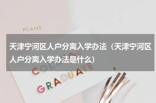 天津宁河区人户分离入学办法（天津宁河区人户分离入学办法是什么）