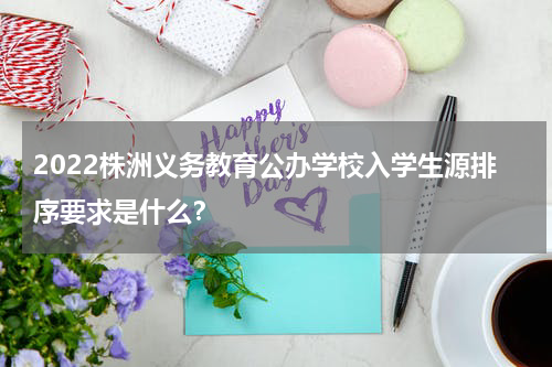 2022株洲义务教育公办学校入学生源排序要求是什么？