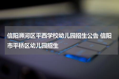 信阳浉河区平西学校幼儿园招生公告 信阳市平桥区幼儿园招生