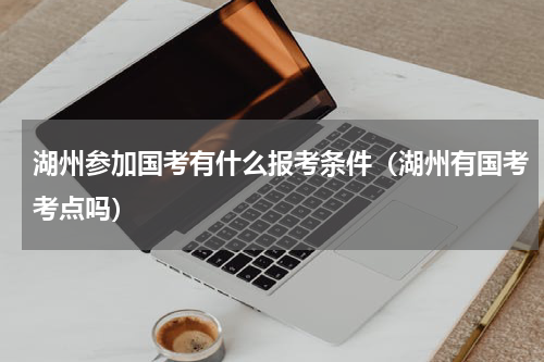 湖州参加国考有什么报考条件（湖州有国考考点吗）