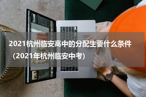 2021杭州临安高中的分配生要什么条件（2021年杭州临安中考）