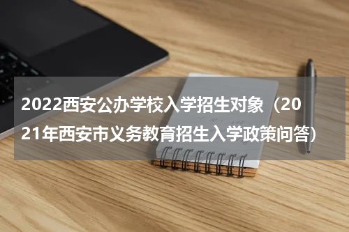 2022西安公办学校入学招生对象（2021年西安市义务教育招生入学政策问答）