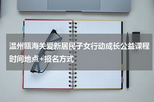 温州瓯海关爱新居民子女行动成长公益课程时间地点+报名方式