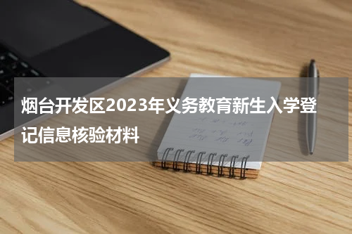 烟台开发区2023年义务教育新生入学登记信息核验材料