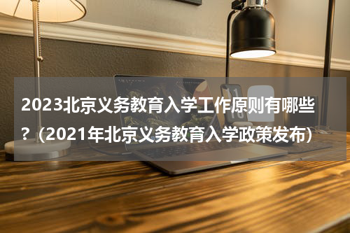 2023北京义务教育入学工作原则有哪些?（2021年北京义务教育入学政策发布）