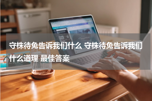 守株待兔告诉我们什么 守株待兔告诉我们什么道理 最佳答案