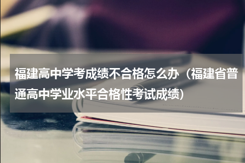 福建高中学考成绩不合格怎么办（福建省普通高中学业水平合格性考试成绩）