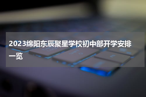 2023绵阳东辰聚星学校初中部开学安排一览