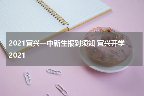 2021宜兴一中新生报到须知 宜兴开学2021
