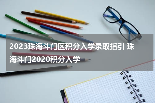 2023珠海斗门区积分入学录取指引 珠海斗门2020积分入学