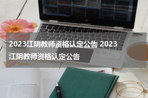 2023江阴教师资格认定公告 2023江阴教师资格认定公告