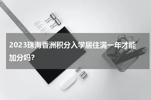 2023珠海香洲积分入学居住满一年才能加分吗？