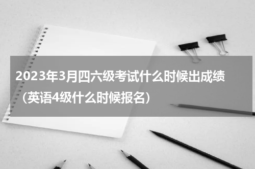2023年3月四六级考试什么时候出成绩（英语4级什么时候报名）