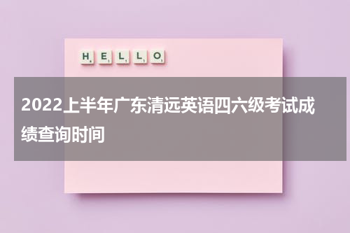 2022上半年广东清远英语四六级考试成绩查询时间