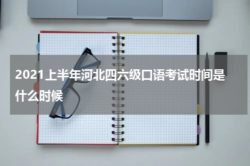 2021上半年河北四六级口语考试时间是什么时候