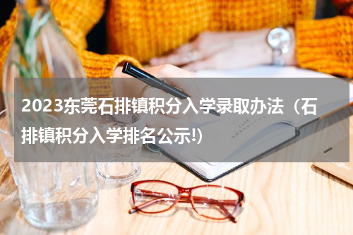 2023东莞石排镇积分入学录取办法（石排镇积分入学排名公示!）