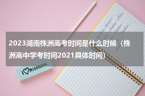 2023湖南株洲高考时间是什么时候（株洲高中学考时间2021具体时间）