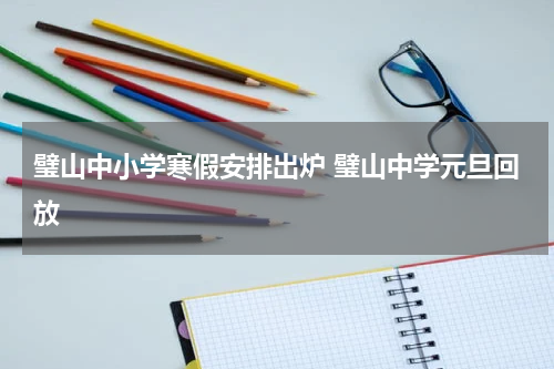 璧山中小学寒假安排出炉 璧山中学元旦回放