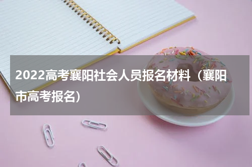 2022高考襄阳社会人员报名材料（襄阳市高考报名）