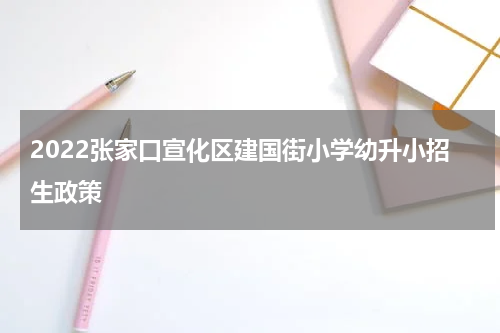2022张家口宣化区建国街小学幼升小招生政策
