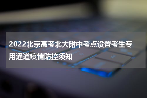 2022北京高考北大附中考点设置考生专用通道疫情防控须知