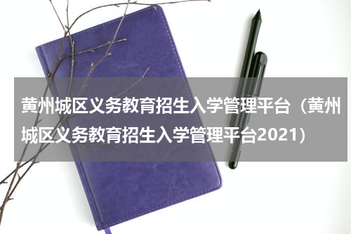 黄州城区义务教育招生入学管理平台（黄州城区义务教育招生入学管理平台2021）